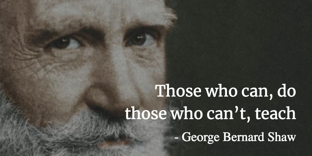 Those who can do Those who cant teach - George Bernard Shaw